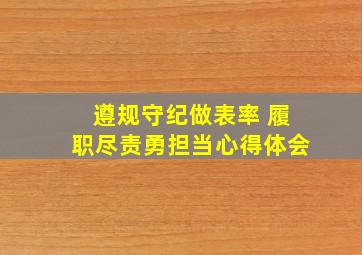 遵规守纪做表率 履职尽责勇担当心得体会